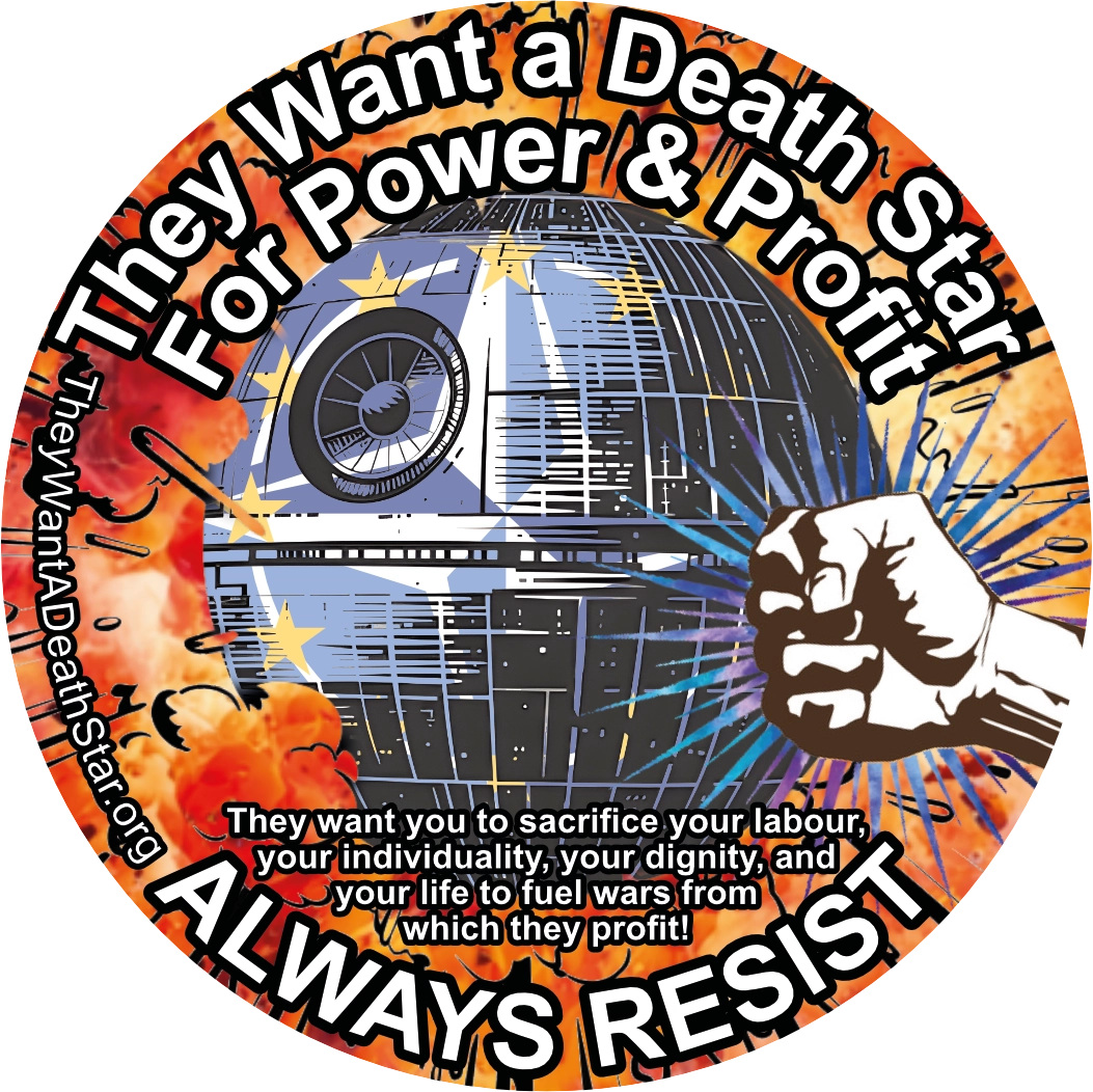 A circular image titled 'They Want a Death Star for Power & Profit'. A Death Star, emblazened with the EU stars and NATO compass rose is being punched by a 'power to the people' fist. The Death Star is exploding, and fire and blast . A subtitle suggests to 'ALWAYS RESIST', describing that 'They want you to sacrifice your labour, your individuality, your dignity, and your life for war and weapons of mutually assured destruction!'