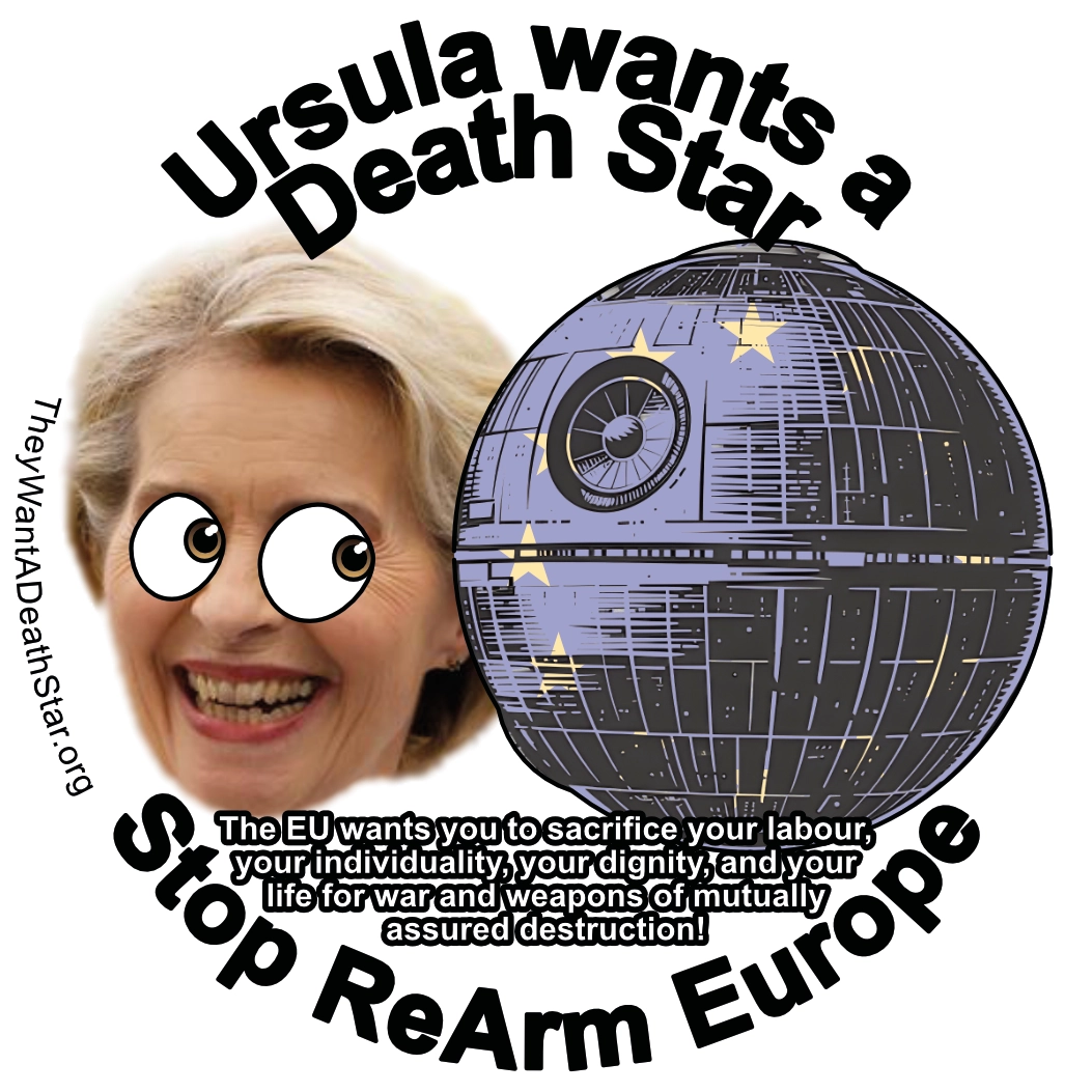 A circular image titled 'Ursula Wants a Death Star'. Ursula van der Leyen (President of the European Comission) looks rightwards with a broad smile and bulging, cartoon like eyes onto a death star emblazened with the EU stars. A subtitle suggests to 'STOP ReArm Europe', describing that 'The EU wants you to sacrifice your labour, your individuality, your dignity, and your life for war and weapons of mutually assured destruction!'